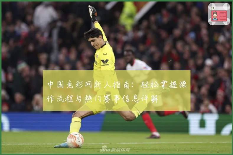 中国竞彩网新人指南：轻松掌握操作流程与热门赛事信息详解