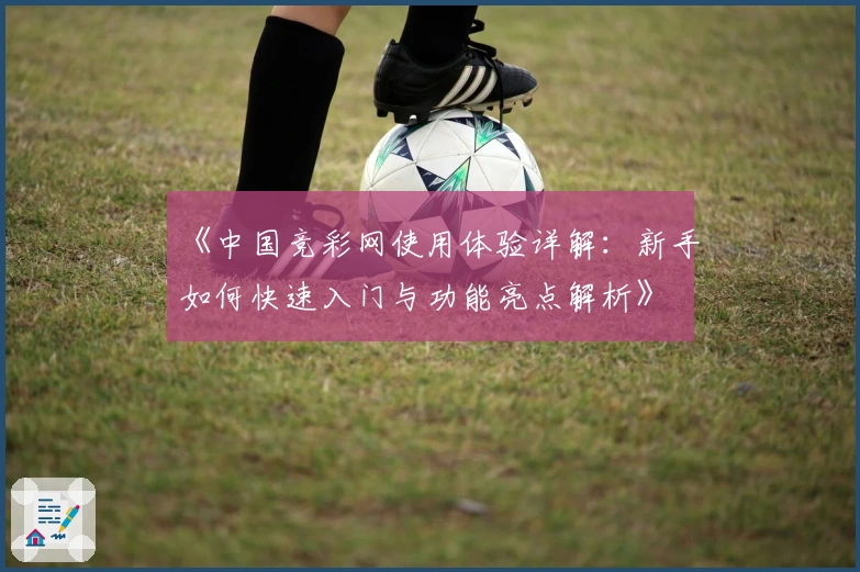 《中国竞彩网使用体验详解：新手如何快速入门与功能亮点解析》