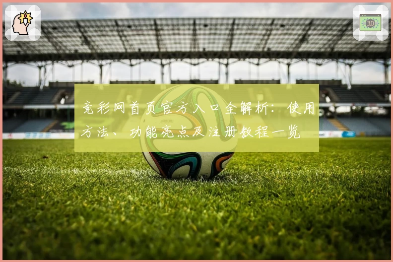 竞彩网首页官方入口全解析：使用方法、功能亮点及注册教程一览