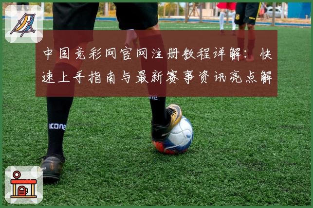 中国竞彩网官网注册教程详解：快速上手指南与最新赛事资讯亮点解析