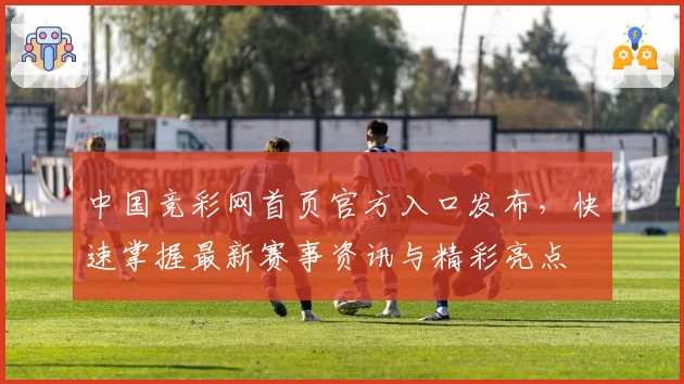 中国竞彩网首页官方入口发布，快速掌握最新赛事资讯与精彩亮点