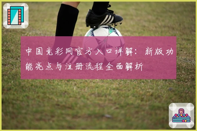 中国竞彩网官方入口详解：新版功能亮点与注册流程全面解析
