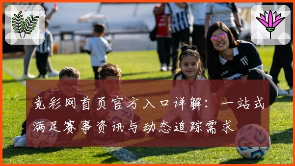 竟彩网首页官方入口详解：一站式满足赛事资讯与动态追踪需求