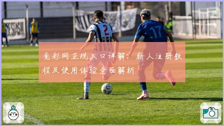 竞彩网正规入口详解：新人注册教程及使用体验全面解析
