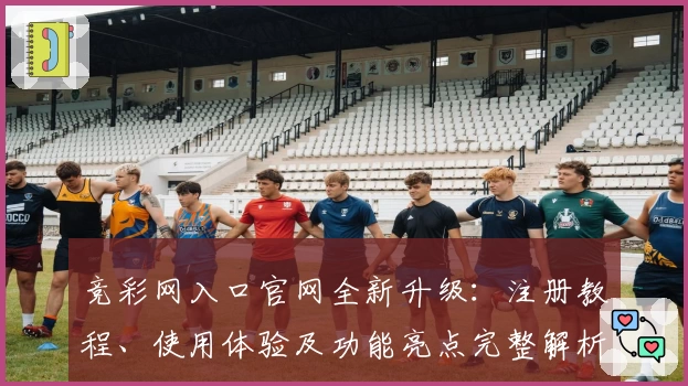 竞彩网入口官网全新升级：注册教程、使用体验及功能亮点完整解析