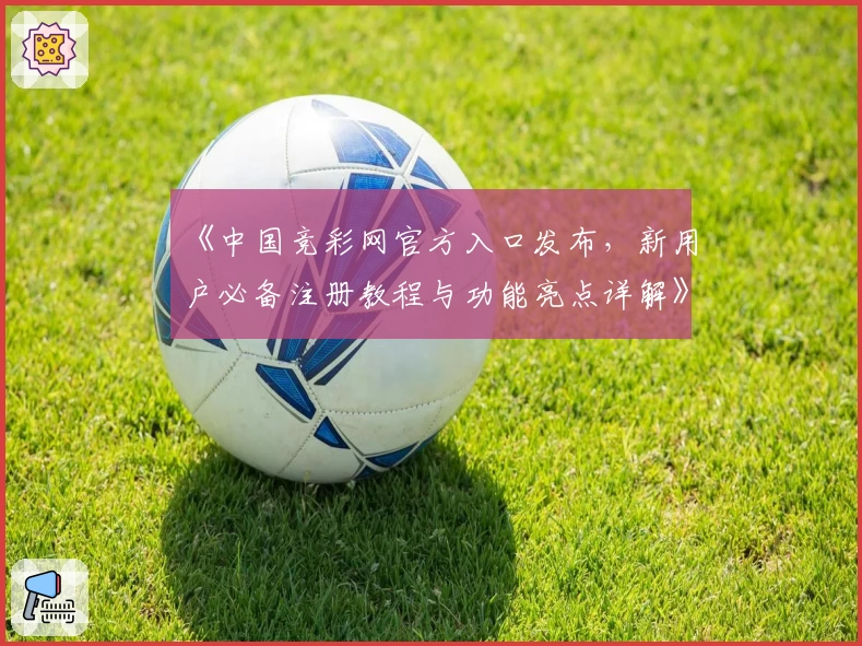 《中国竞彩网官方入口发布，新用户必备注册教程与功能亮点详解》