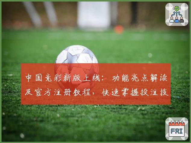 中国竞彩新版上线：功能亮点解读及官方注册教程，快速掌握投注技巧与赛事分析