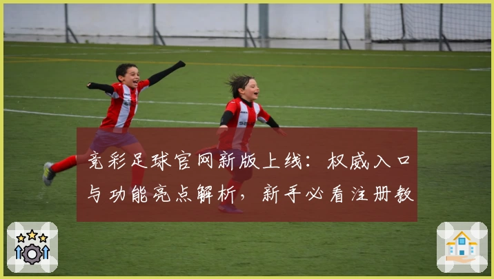 竞彩足球官网新版上线：权威入口与功能亮点解析，新手必看注册教程