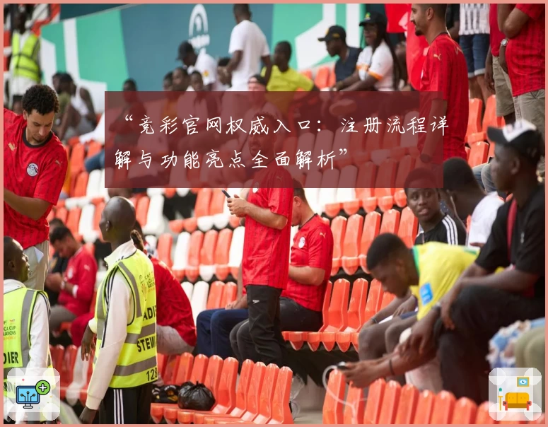 “竞彩官网权威入口：注册流程详解与功能亮点全面解析”