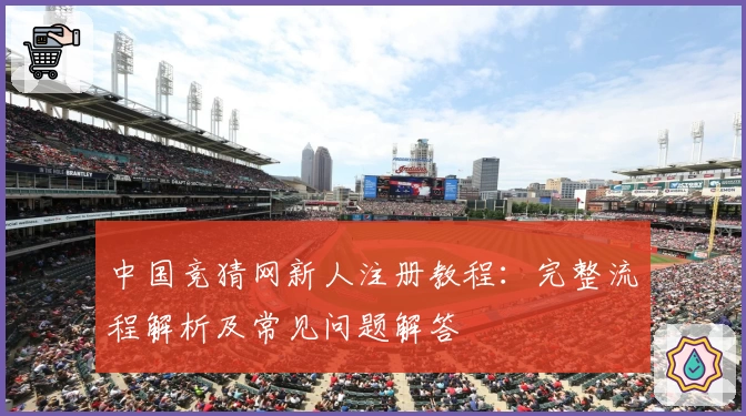 中国竞猜网新人注册教程：完整流程解析及常见问题解答