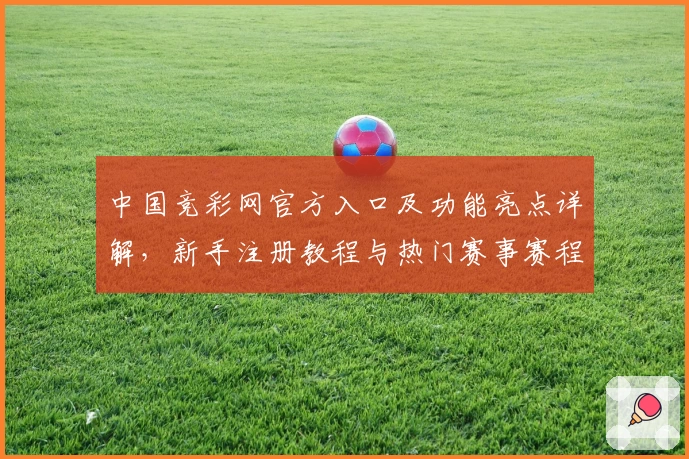 中国竞彩网官方入口及功能亮点详解，新手注册教程与热门赛事赛程一览
