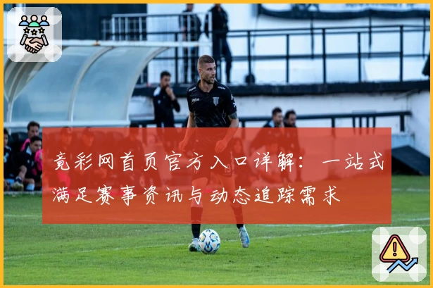 竟彩网首页官方入口详解：一站式满足赛事资讯与动态追踪需求