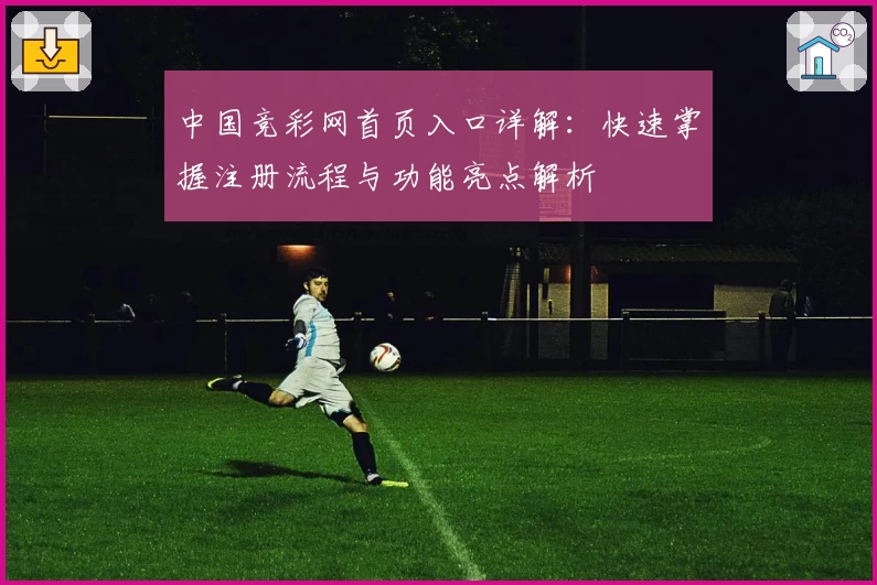 中国竞彩网首页入口详解：快速掌握注册流程与功能亮点解析