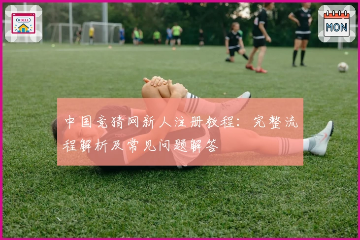 中国竞猜网新人注册教程：完整流程解析及常见问题解答