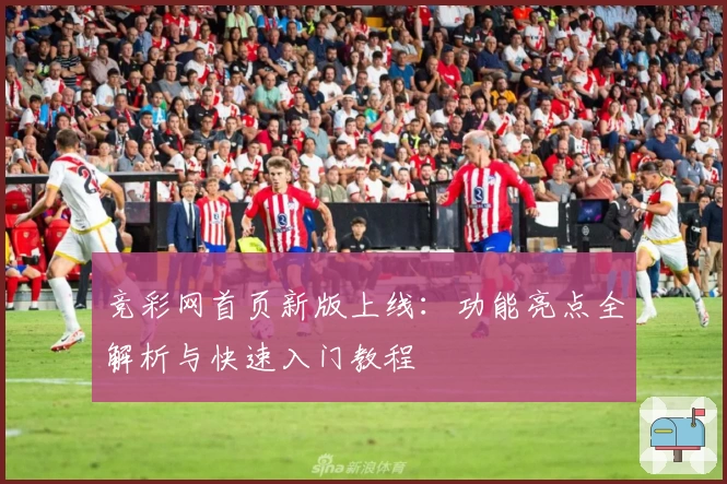 竞彩网首页新版上线:功能亮点全解析与快速入门教程