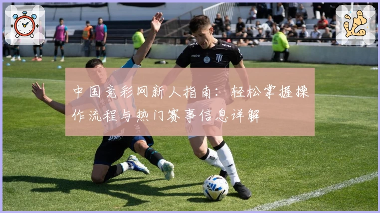 中国竞彩网新人指南:轻松掌握操作流程与热门赛事信息详解