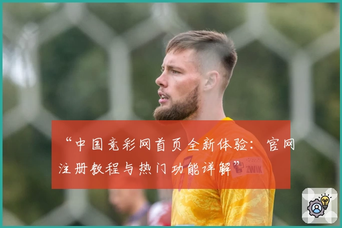 “中国竞彩网首页全新体验：官网注册教程与热门功能详解”