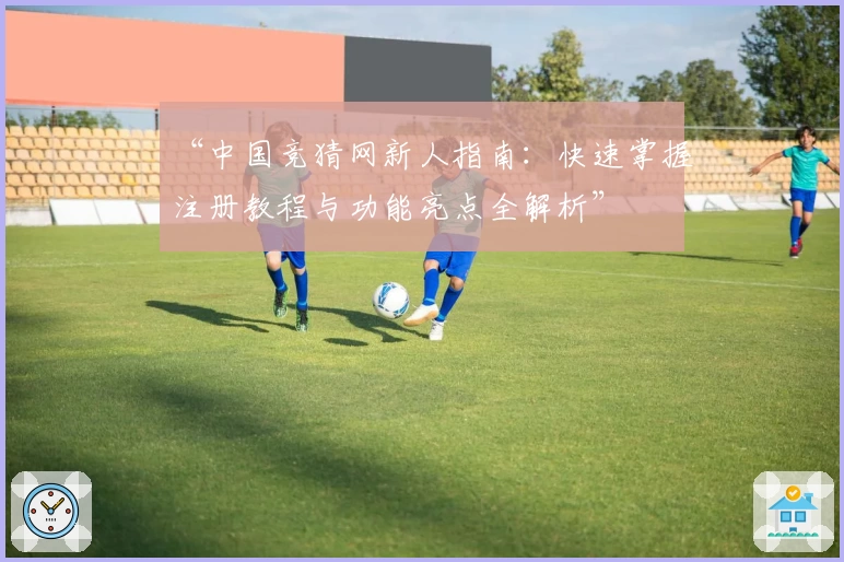 “中国竞猜网新人指南：快速掌握注册教程与功能亮点全解析”