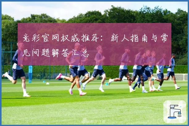 竞彩官网权威推荐：新人指南与常见问题解答汇总