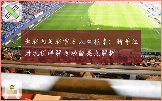 竞彩网足彩官方入口指南：新手注册流程详解与功能亮点解析