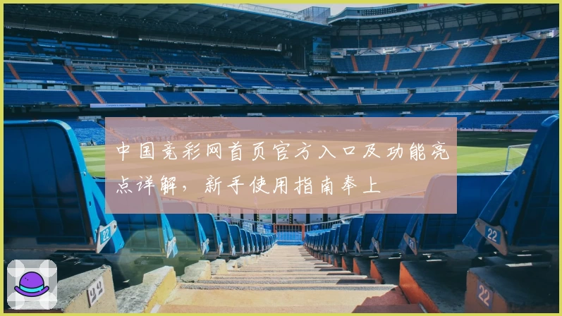中国竞彩网首页官方入口及功能亮点详解，新手使用指南奉上