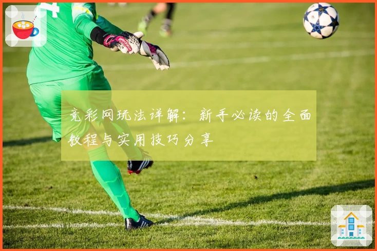 竞彩网玩法详解：新手必读的全面教程与实用技巧分享