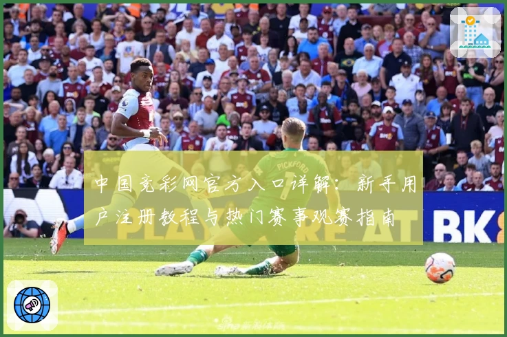中国竞彩网官方入口详解:新手用户注册教程与热门赛事观赛指南