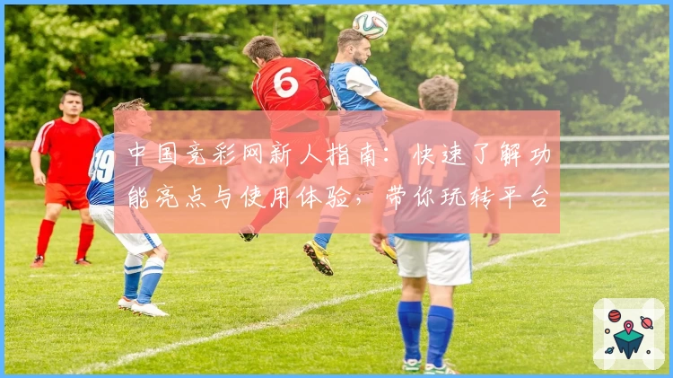 中国竞彩网新人指南：快速了解功能亮点与使用体验，带你玩转平台