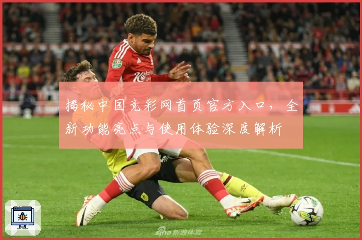 揭秘中国竞彩网首页官方入口，全新功能亮点与使用体验深度解析