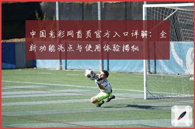 中国竞彩网首页官方入口详解：全新功能亮点与使用体验揭秘