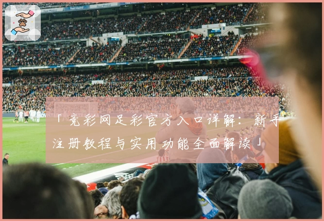「竞彩网足彩官方入口详解：新手注册教程与实用功能全面解读」