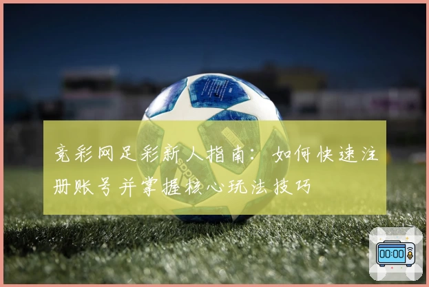 竞彩网足彩新人指南：如何快速注册账号并掌握核心玩法技巧