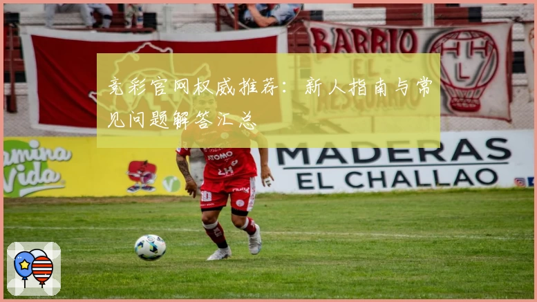 竞彩官网权威推荐：新人指南与常见问题解答汇总
