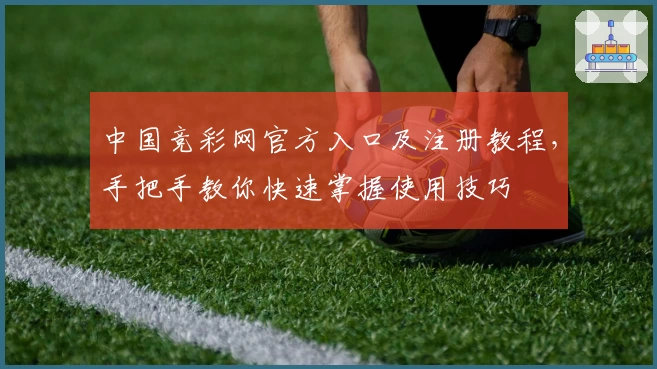 中国竞彩网官方入口及注册教程，手把手教你快速掌握使用技巧