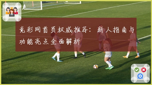 竟彩网首页权威推荐：新人指南与功能亮点全面解析