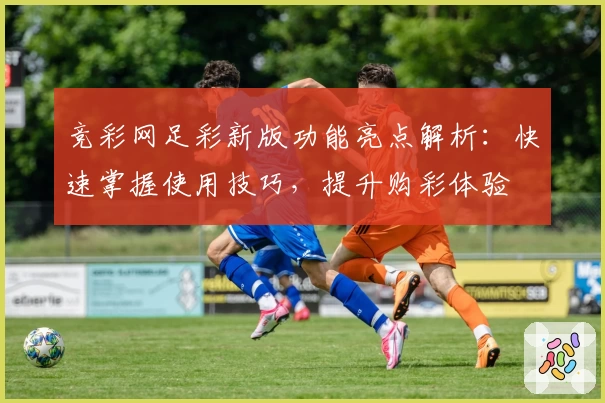 竞彩网足彩新版功能亮点解析：快速掌握使用技巧，提升购彩体验