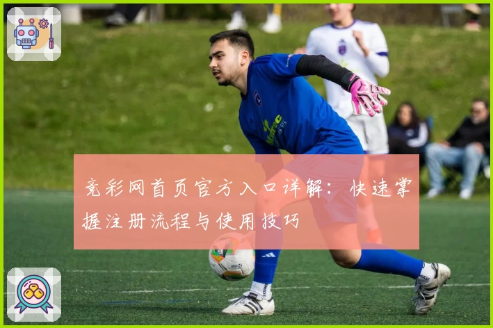 竞彩网首页官方入口详解：快速掌握注册流程与使用技巧