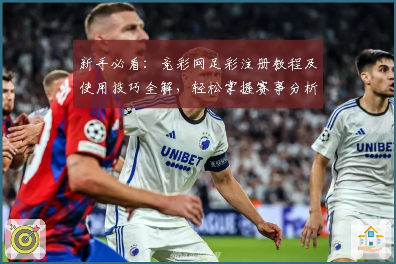 新手必看：竞彩网足彩注册教程及使用技巧全解，轻松掌握赛事分析与投注规则