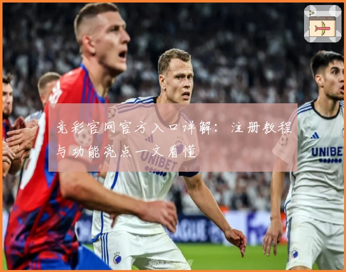 竞彩官网官方入口详解：注册教程与功能亮点一文看懂