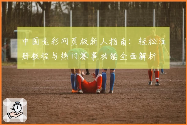 中国竞彩网页版新人指南：轻松注册教程与热门赛事功能全面解析