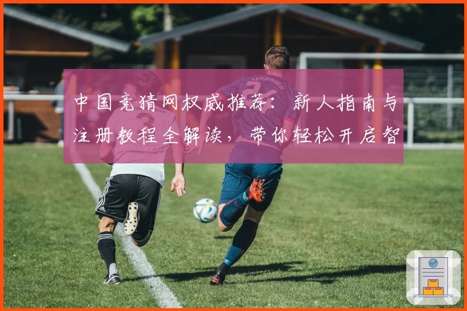 中国竞猜网权威推荐：新人指南与注册教程全解读，带你轻松开启智能分析之旅