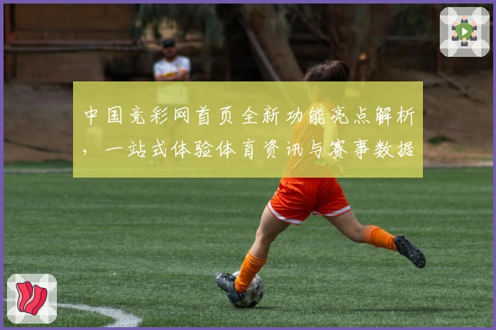 中国竞彩网首页全新功能亮点解析，一站式体验体育资讯与赛事数据