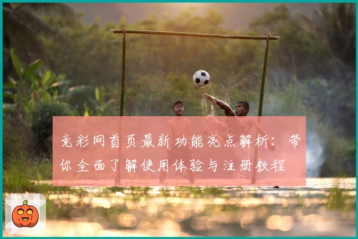 竞彩网首页最新功能亮点解析：带你全面了解使用体验与注册教程