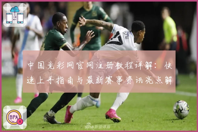 中国竞彩网官网注册教程详解：快速上手指南与最新赛事资讯亮点解析