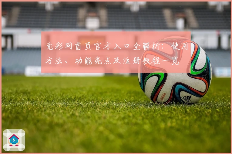 竞彩网首页官方入口全解析:使用方法、功能亮点及注册教程一览