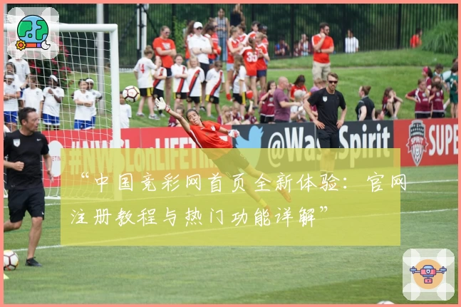 “中国竞彩网首页全新体验：官网注册教程与热门功能详解”
