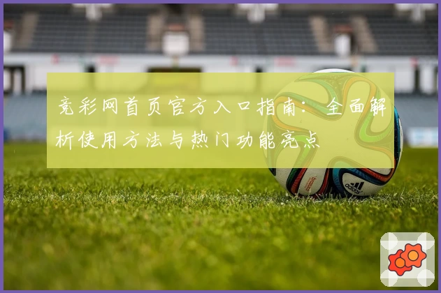 竞彩网首页官方入口指南：全面解析使用方法与热门功能亮点