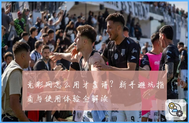 竞彩网怎么用才靠谱？新手避坑指南与使用体验全解读