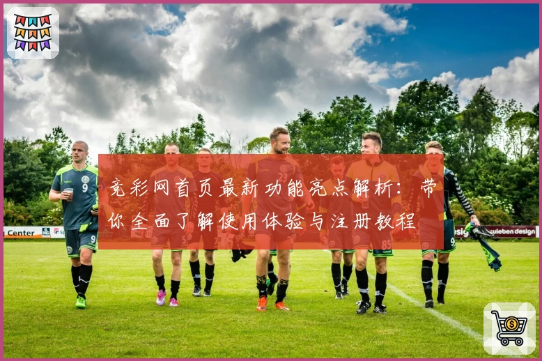 竞彩网首页最新功能亮点解析：带你全面了解使用体验与注册教程