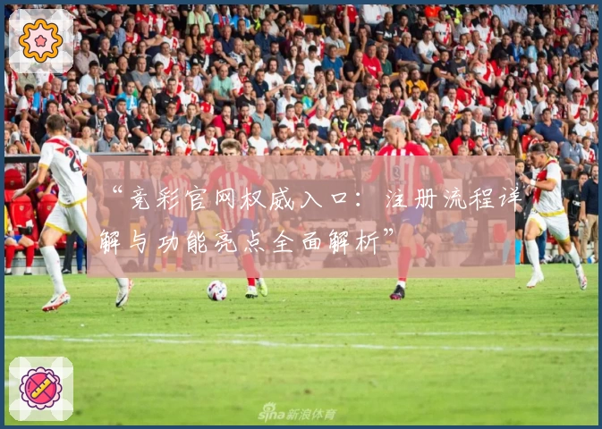 “竞彩官网权威入口:注册流程详解与功能亮点全面解析”